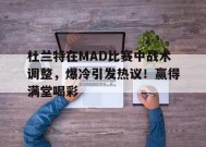 爱游戏官方网站-关于杜兰特在MAD比赛中战术调整，爆冷引发热议！赢得满堂喝彩的信息