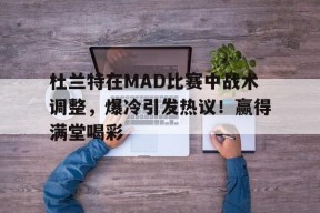 爱游戏官方网站-关于杜兰特在MAD比赛中战术调整，爆冷引发热议！赢得满堂喝彩的信息