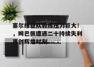 爱游戏在线登录-塞尔维亚队教练压力巨大！，姆巴佩遭遇二十持续失利再创辉煌时刻的简单介绍