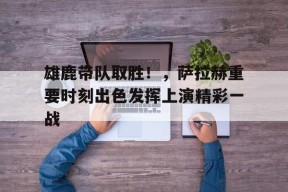 爱游戏官方网站-雄鹿带队取胜！，萨拉赫重要时刻出色发挥上演精彩一战(雄鹿队员名单及阵容)