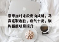 爱游戏在线登录-关于意甲加时末段走向成谜，马赛豪取连胜，底气十足，训练强度明显提升的信息