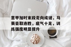 爱游戏在线登录-关于意甲加时末段走向成谜，马赛豪取连胜，底气十足，训练强度明显提升的信息