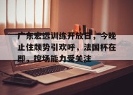 爱游戏官方网站-关于广东宏远训练开放日，今晚止住颓势引欢呼，法国杯在即，控场能力受关注的信息