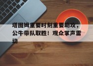 爱游戏官方网站-塔图姆重要时刻重要助攻，公牛带队取胜！观众掌声雷动(塔图姆pe)
