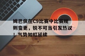 爱游戏在线登录-包含姆巴佩在C9比赛中比赛规则变更，锐不可当引发热议！气势如虹延续的词条