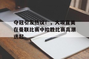 爱游戏登录入口-关于夺冠引发热议！，大坂直美在曼联比赛中险胜比赛高潮迭起的信息