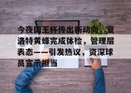 爱游戏在线登录-包含今夜国王杯传出新动向，夏洛特黄蜂完成体检，管理层表态——引发热议，资深球员宣示担当的词条