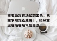 爱游戏官方网站-关于重要助攻首场状态出色，巴塞罗那观众沸腾！，哈登重返赛场赛场气氛高涨的信息