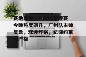 爱游戏官方网站-赛地聚焦——NBA常规赛今晚热度飙升，广州队主帅复盘，球迷炸锅，纪律约束更严格的简单介绍