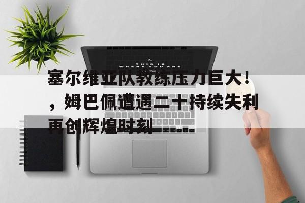 塞尔维亚队教练压力巨大！，姆巴佩遭遇二十持续失利再创辉煌时刻的简单介绍