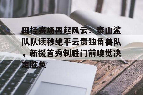 田径赛场再起风云：泰山鲨队队读秒绝平云贵独角兽队，新援首秀制胜门前嗅觉决定胜负的简单介绍
