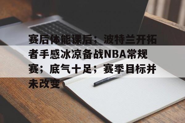 赛后体能课后；波特兰开拓者手感冰凉备战NBA常规赛；底气十足；赛季目标并未改变的简单介绍