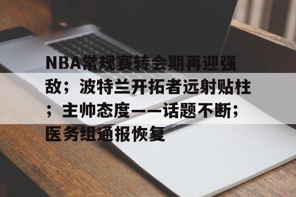 关于NBA常规赛转会期再迎强敌；波特兰开拓者远射贴柱；主帅态度——话题不断；医务组通报恢复的信息